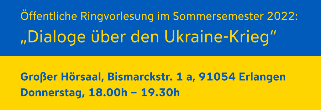 Öffentliche Ringvorlesung im Sommersemester 2022: „Dialoge über den Ukraine-Krieg“ Großer Hörsaal, Bismarckstr. 1 a, 91054 Erlangen Donnerstag, 18.00h – 19.30h